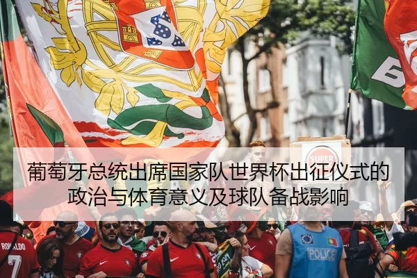 葡萄牙总统出席国家队世界杯出征仪式的政治与体育意义及球队备战影响