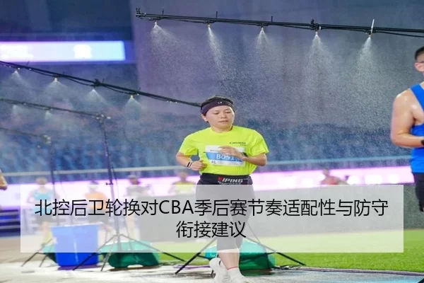 北控后卫轮换对CBA季后赛节奏适配性与防守衔接建议