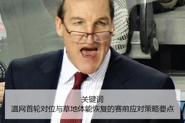 关键词 温网首轮对位与草地体能恢复的赛前应对策略要点