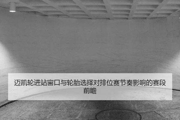 迈凯轮进站窗口与轮胎选择对排位赛节奏影响的赛段前瞻
