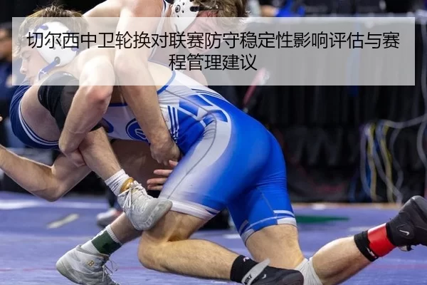 切尔西中卫轮换对联赛防守稳定性影响评估与赛程管理建议