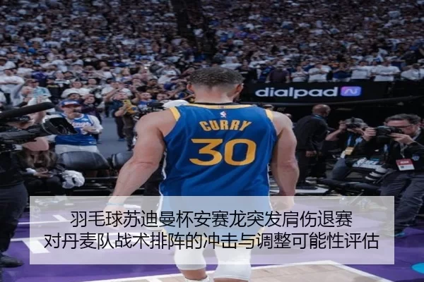 羽毛球苏迪曼杯安赛龙突发肩伤退赛 对丹麦队战术排阵的冲击与调整可能性评估