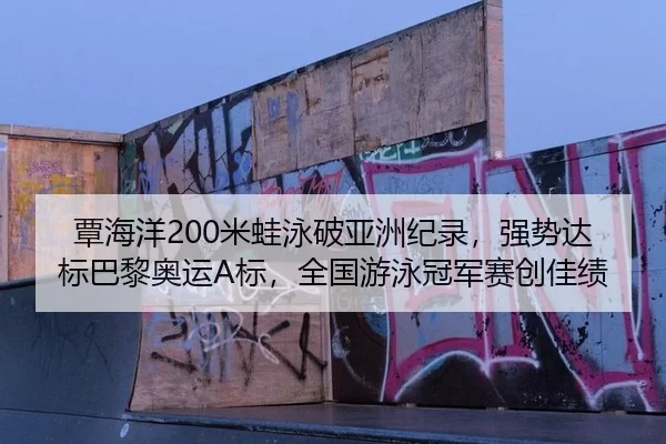 覃海洋200米蛙泳破亚洲纪录，强势达标巴黎奥运A标，全国游泳冠军赛创佳绩